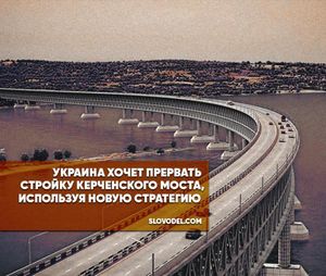 Украина хочет прервать стройку Керченского моста, используя новую стратегию