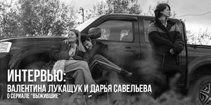 Интервью с Валентиной Лукащук и Дарьей Савельевой о сериале «Выжившие»
