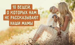 10 вещей, о которых нам не рассказывают наши мамы